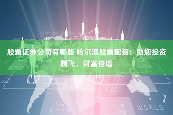 股票证券公司有哪些 哈尔滨股票配资：助您投资腾飞，财富倍增