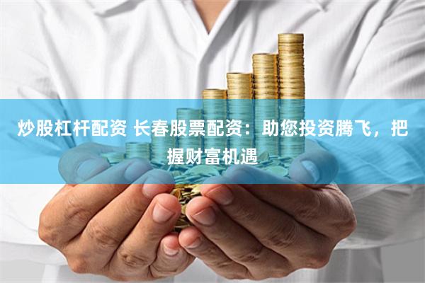 炒股杠杆配资 长春股票配资：助您投资腾飞，把握财富机遇