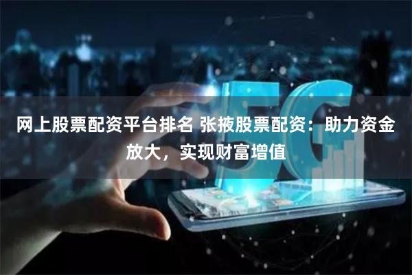 网上股票配资平台排名 张掖股票配资：助力资金放大，实现财富增值