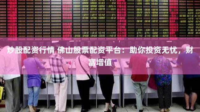 炒股配资行情 佛山股票配资平台：助你投资无忧，财富增值