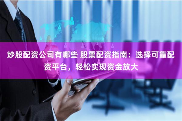 炒股配资公司有哪些 股票配资指南：选择可靠配资平台，轻松实现资金放大