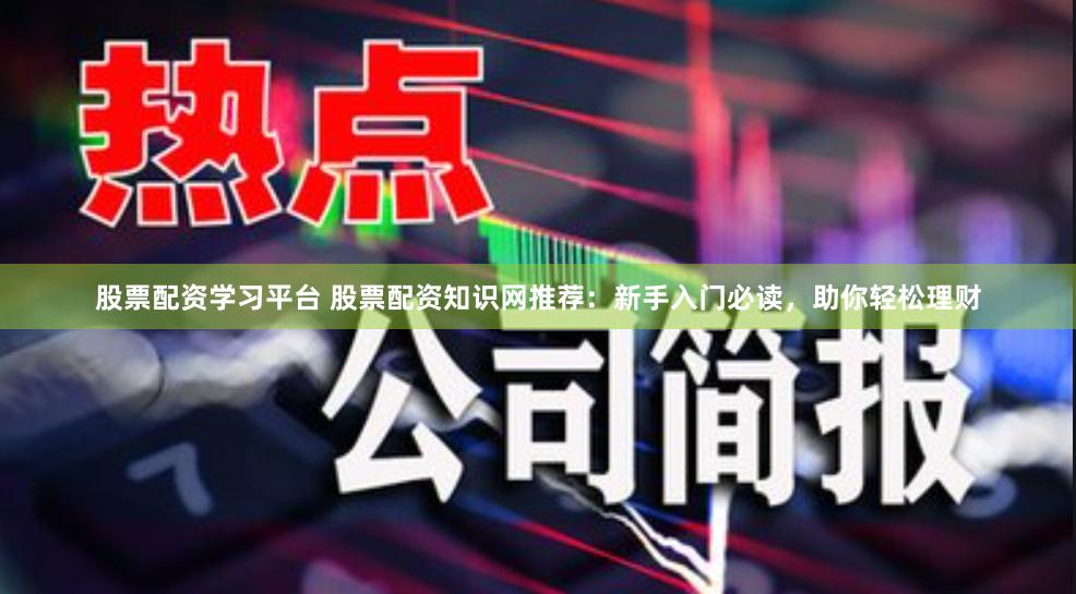股票配资学习平台 股票配资知识网推荐：新手入门必读，助你轻松理财