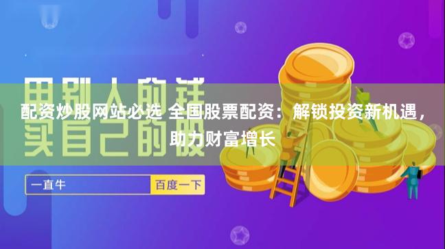 配资炒股网站必选 全国股票配资：解锁投资新机遇，助力财富增长