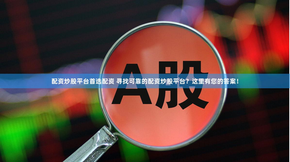 配资炒股平台首选配资 寻找可靠的配资炒股平台？这里有您的答案！