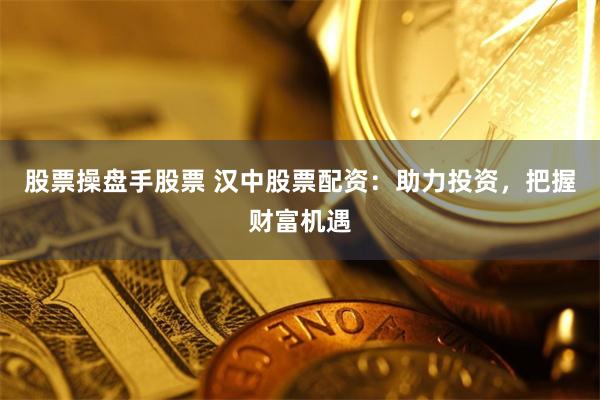 股票操盘手股票 汉中股票配资：助力投资，把握财富机遇