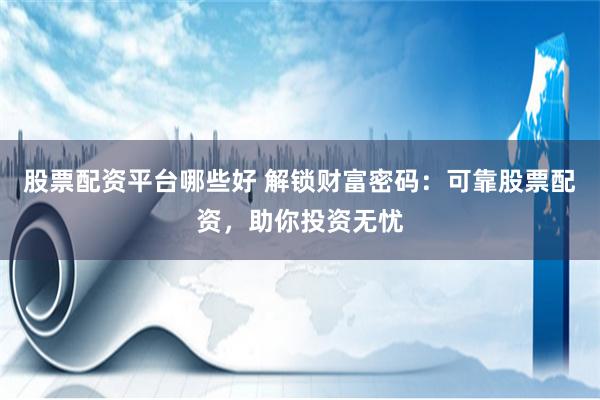 股票配资平台哪些好 解锁财富密码：可靠股票配资，助你投资无忧