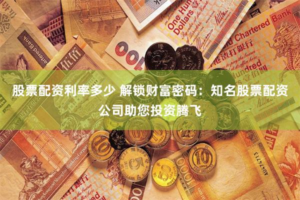 股票配资利率多少 解锁财富密码：知名股票配资公司助您投资腾飞