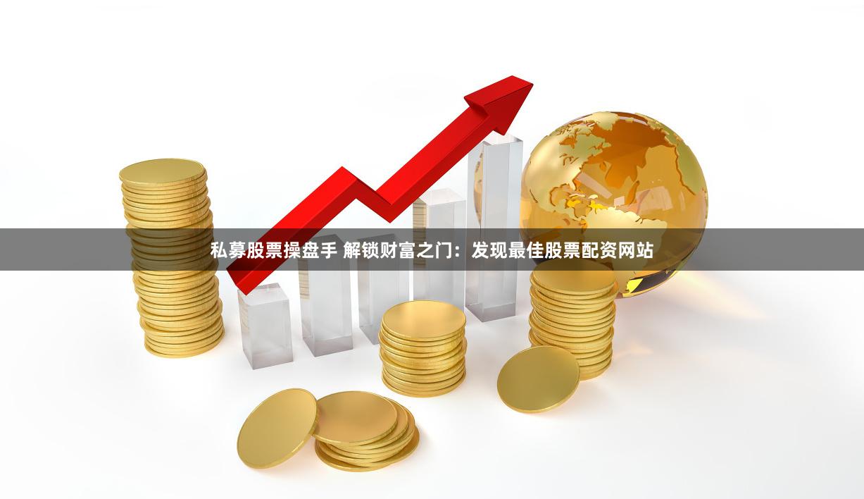私募股票操盘手 解锁财富之门：发现最佳股票配资网站