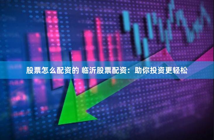 股票怎么配资的 临沂股票配资：助你投资更轻松
