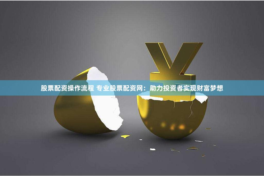 股票配资操作流程 专业股票配资网：助力投资者实现财富梦想