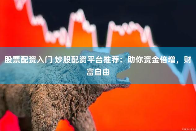 股票配资入门 炒股配资平台推荐：助你资金倍增，财富自由