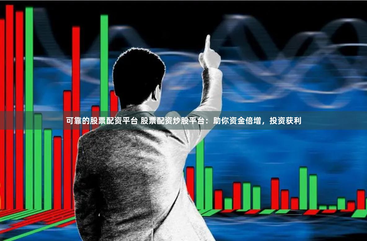 可靠的股票配资平台 股票配资炒股平台：助你资金倍增，投资获利