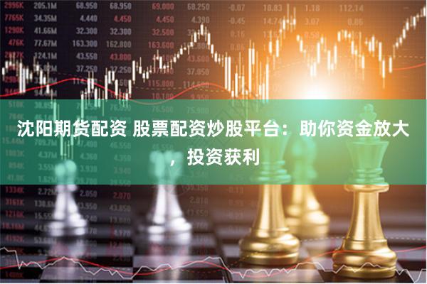 沈阳期货配资 股票配资炒股平台：助你资金放大，投资获利