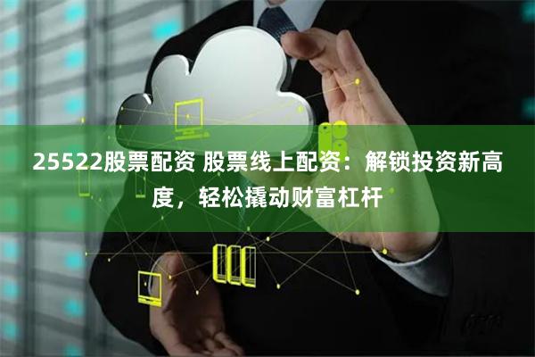 25522股票配资 股票线上配资：解锁投资新高度，轻松撬动财富杠杆