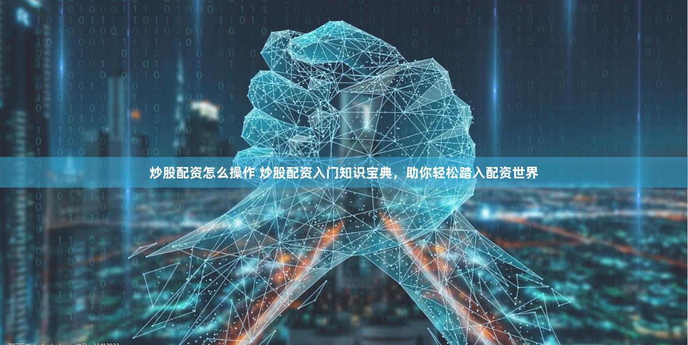 炒股配资怎么操作 炒股配资入门知识宝典，助你轻松踏入配资世界