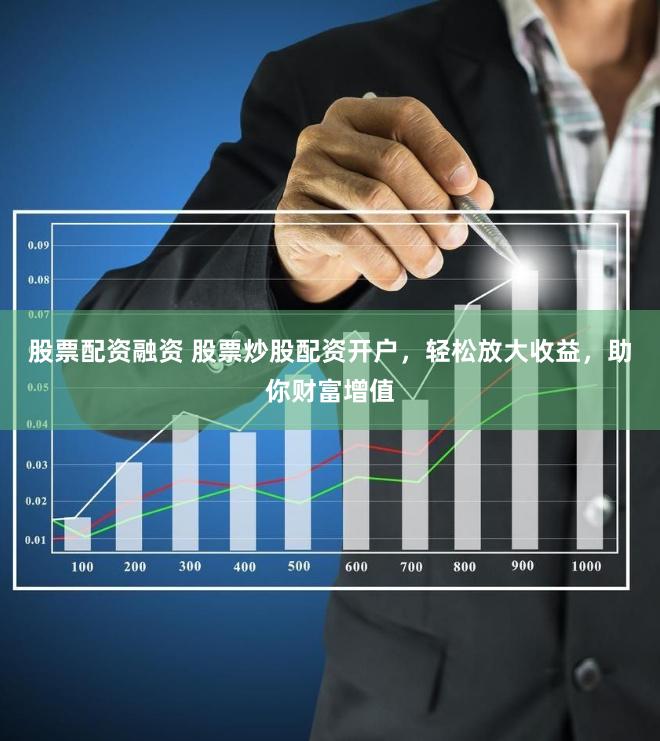 股票配资融资 股票炒股配资开户，轻松放大收益，助你财富增值