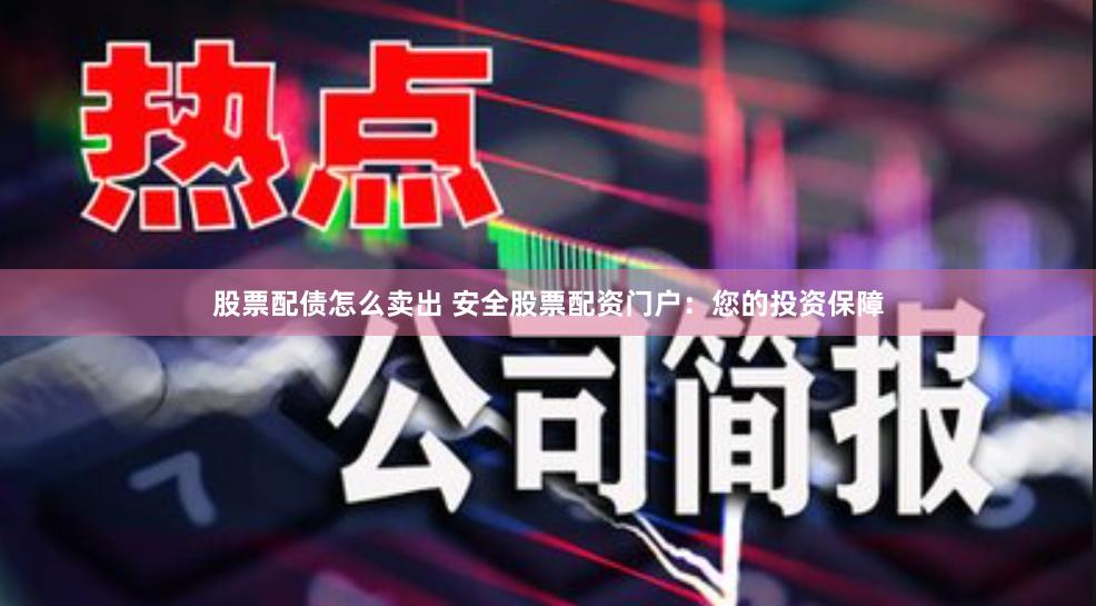 股票配债怎么卖出 安全股票配资门户：您的投资保障