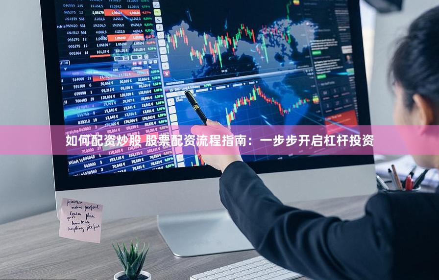 如何配资炒股 股票配资流程指南：一步步开启杠杆投资