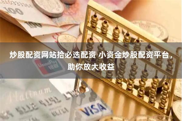 炒股配资网站拾必选配资 小资金炒股配资平台，助你放大收益