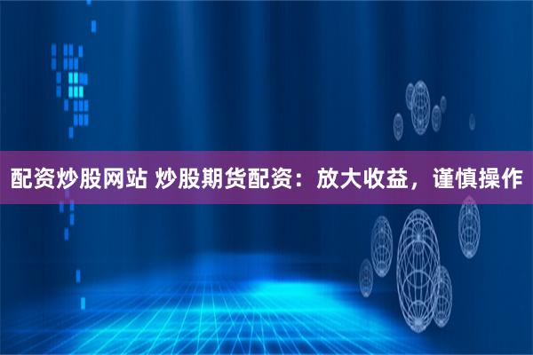 配资炒股网站 炒股期货配资：放大收益，谨慎操作