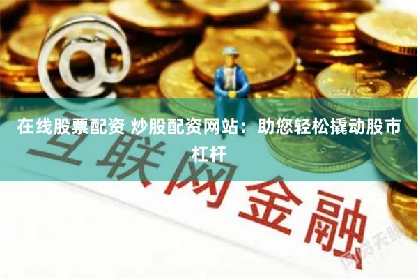 在线股票配资 炒股配资网站：助您轻松撬动股市杠杆