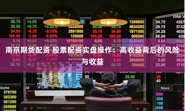 南京期货配资 股票配资实盘操作：高收益背后的风险与收益