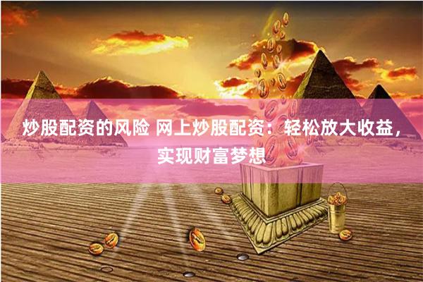 炒股配资的风险 网上炒股配资：轻松放大收益，实现财富梦想