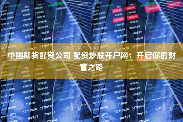中国期货配资公司 配资炒股开户网：开启你的财富之路