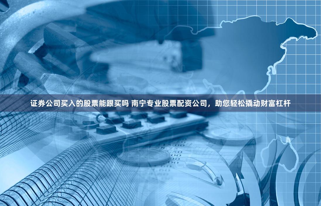 证券公司买入的股票能跟买吗 南宁专业股票配资公司，助您轻松撬动财富杠杆