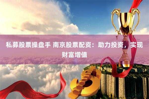 私募股票操盘手 南京股票配资：助力投资，实现财富增值