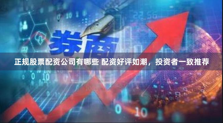 正规股票配资公司有哪些 配资好评如潮，投资者一致推荐