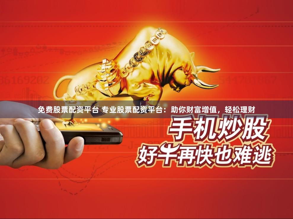 免费股票配资平台 专业股票配资平台：助你财富增值，轻松理财