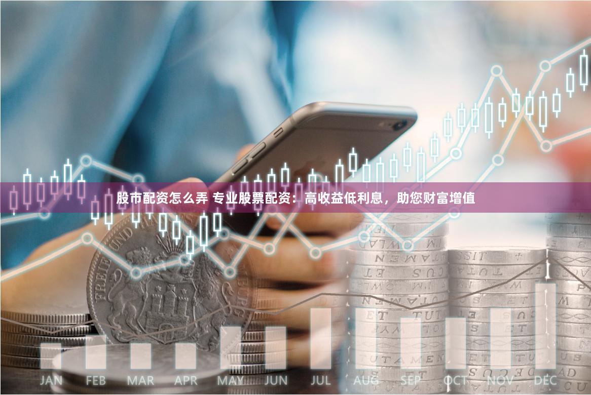 股市配资怎么弄 专业股票配资：高收益低利息，助您财富增值