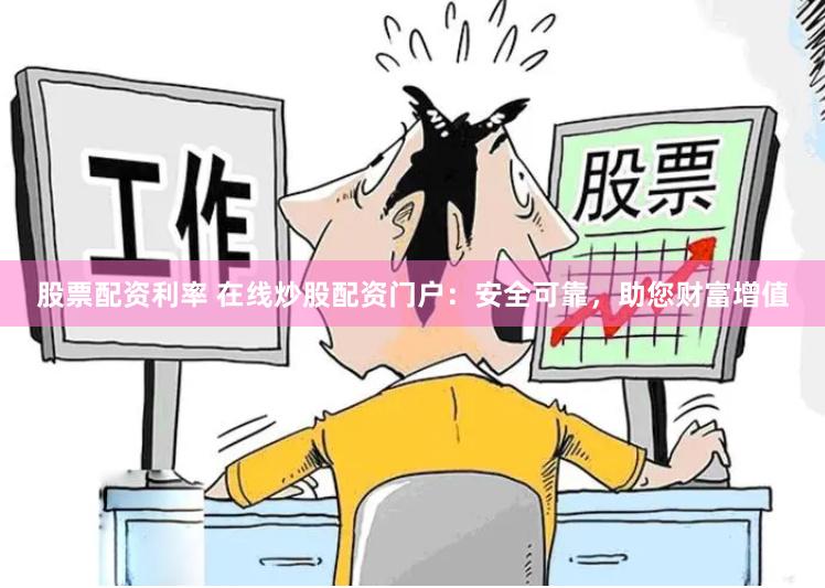 股票配资利率 在线炒股配资门户：安全可靠，助您财富增值