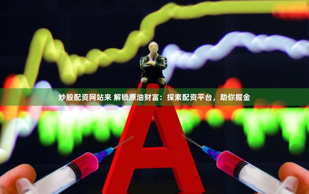 炒股配资网站来 解锁原油财富：探索配资平台，助你掘金