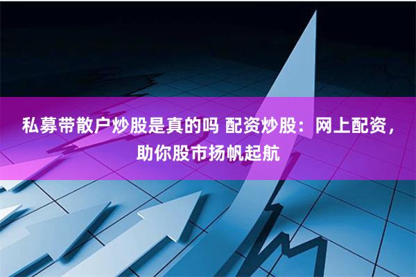 私募带散户炒股是真的吗 配资炒股：网上配资，助你股市扬帆起航