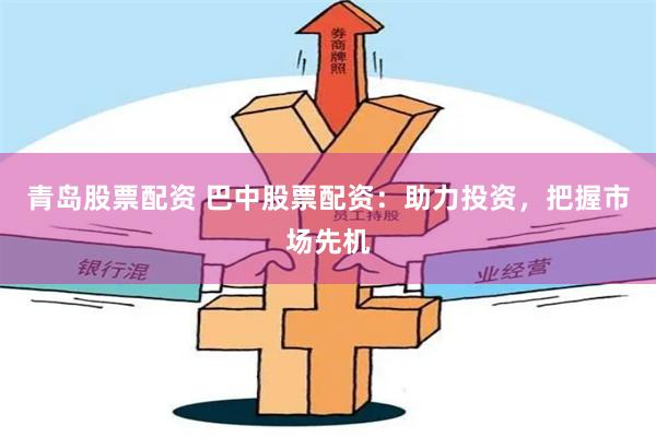 青岛股票配资 巴中股票配资：助力投资，把握市场先机