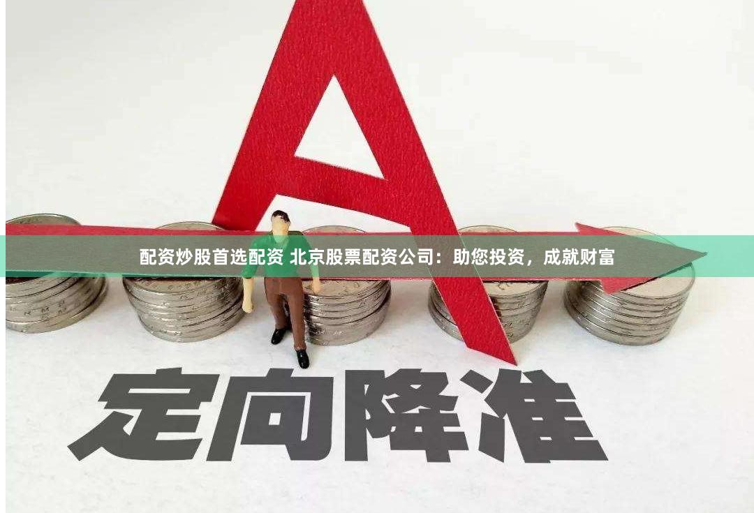 配资炒股首选配资 北京股票配资公司：助您投资，成就财富