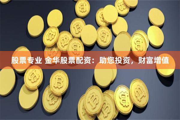 股票专业 金华股票配资：助您投资，财富增值