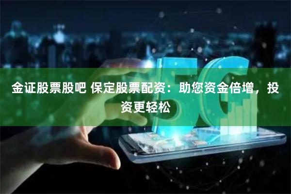 金证股票股吧 保定股票配资：助您资金倍增，投资更轻松