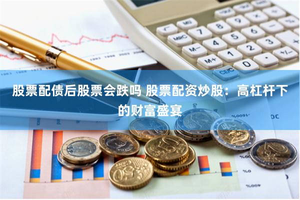 股票配债后股票会跌吗 股票配资炒股：高杠杆下的财富盛宴
