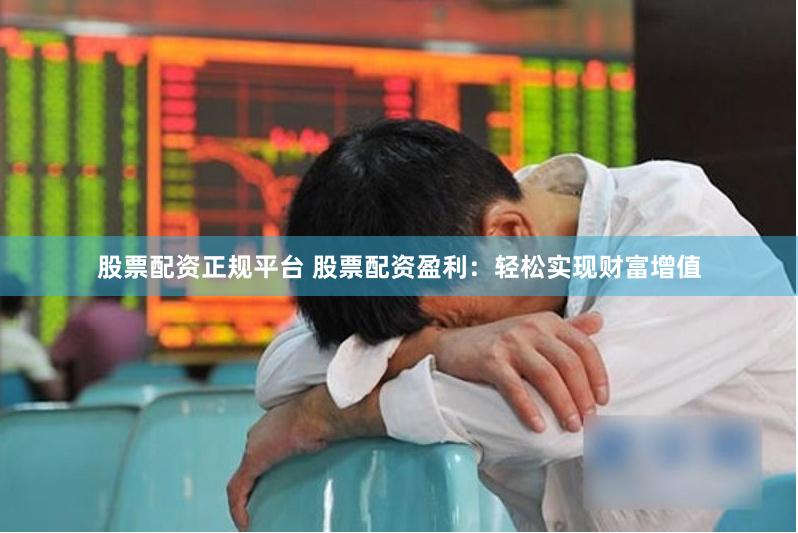 股票配资正规平台 股票配资盈利：轻松实现财富增值