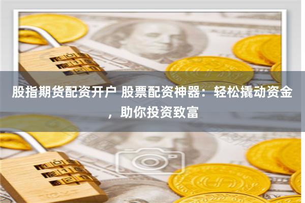 股指期货配资开户 股票配资神器：轻松撬动资金，助你投资致富