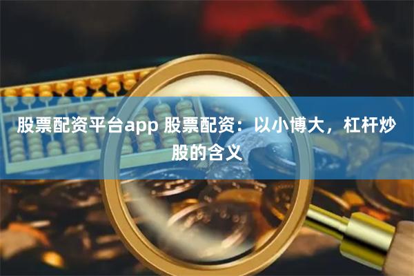 股票配资平台app 股票配资：以小博大，杠杆炒股的含义