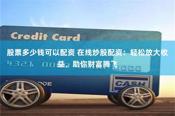 股票多少钱可以配资 在线炒股配资：轻松放大收益，助你财富腾飞