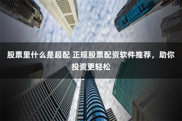 股票里什么是超配 正规股票配资软件推荐，助你投资更轻松