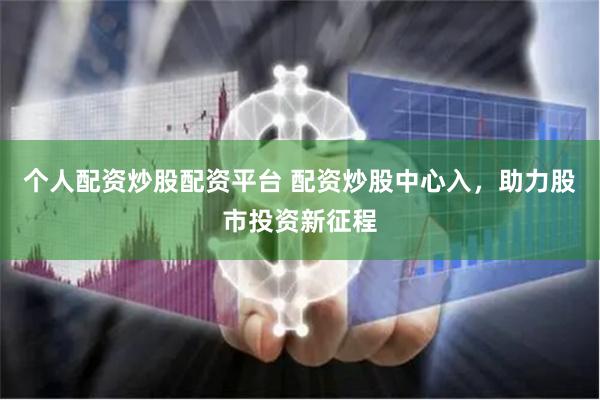 个人配资炒股配资平台 配资炒股中心入，助力股市投资新征程
