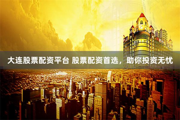 大连股票配资平台 股票配资首选，助你投资无忧