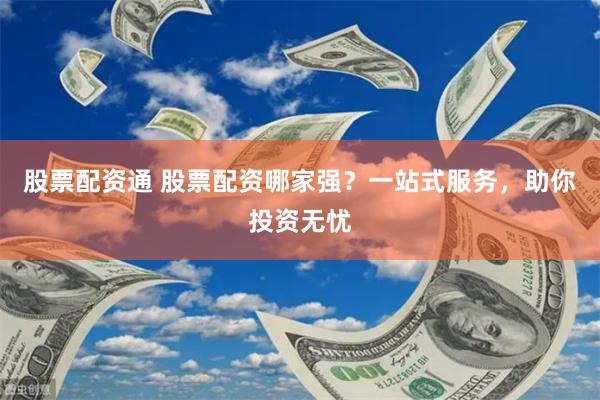 股票配资通 股票配资哪家强？一站式服务，助你投资无忧