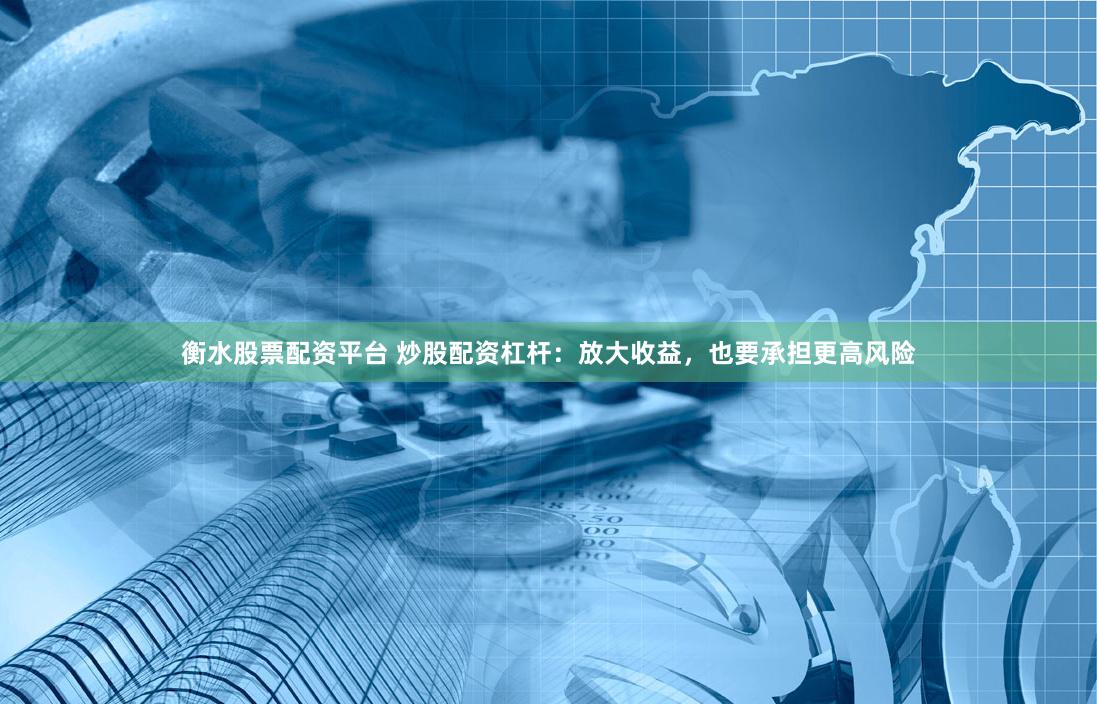 衡水股票配资平台 炒股配资杠杆：放大收益，也要承担更高风险